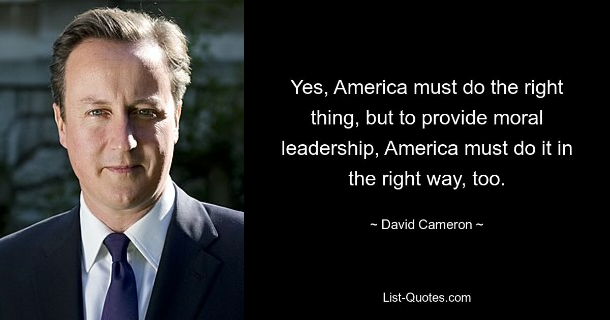 Yes, America must do the right thing, but to provide moral leadership, America must do it in the right way, too. — © David Cameron