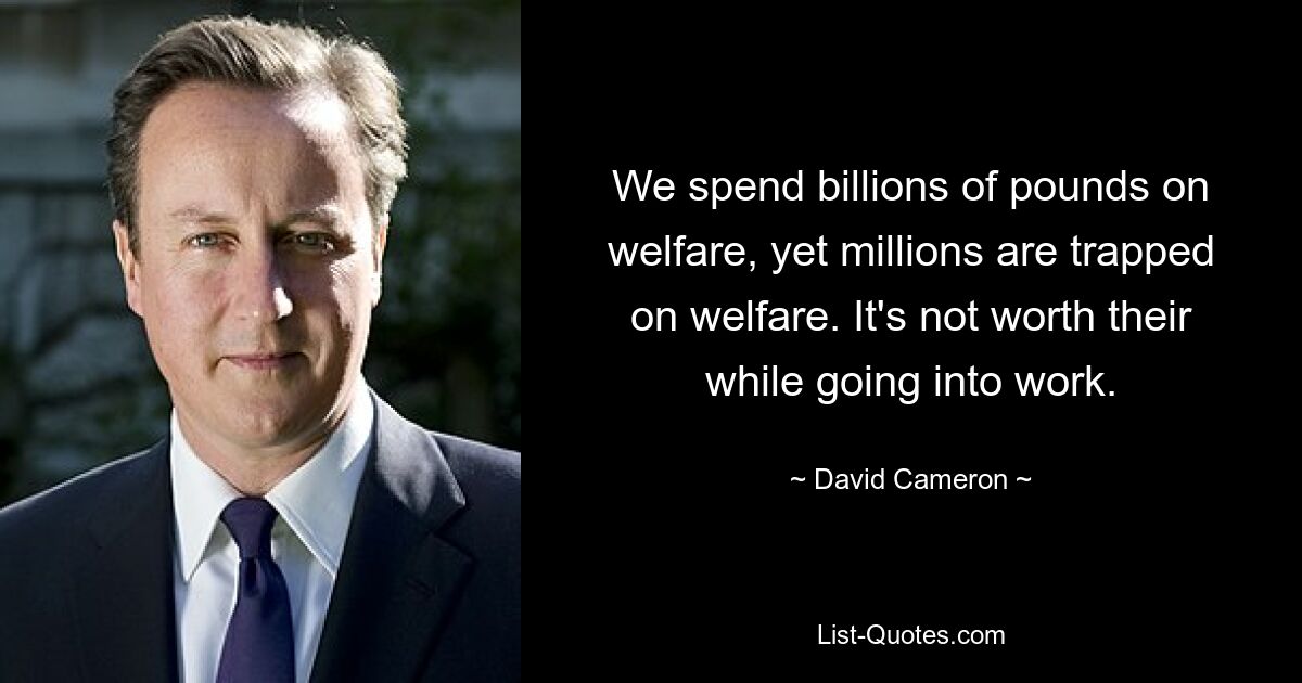 We spend billions of pounds on welfare, yet millions are trapped on welfare. It's not worth their while going into work. — © David Cameron