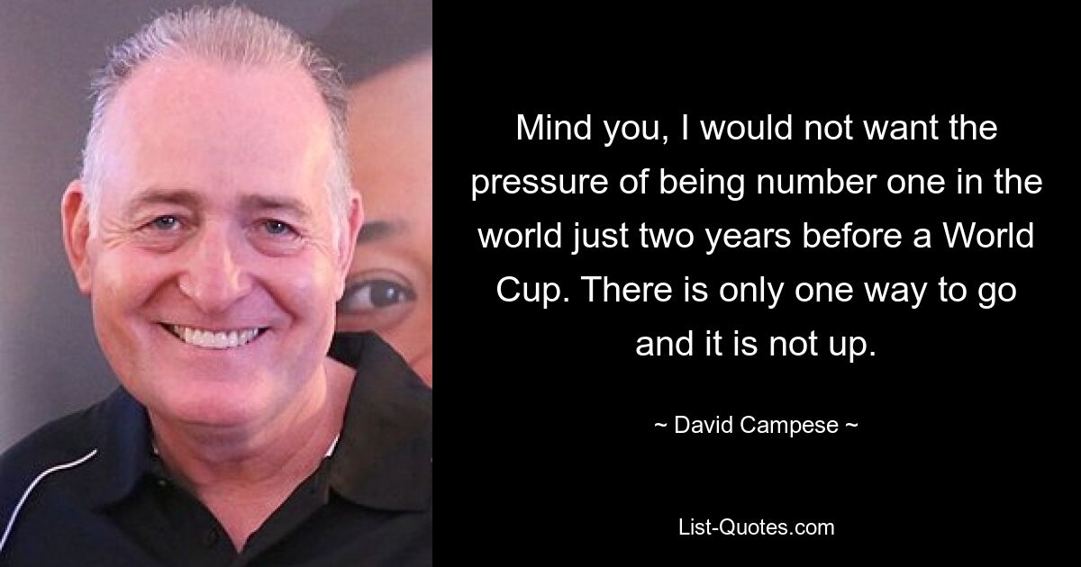 Mind you, I would not want the pressure of being number one in the world just two years before a World Cup. There is only one way to go and it is not up. — © David Campese