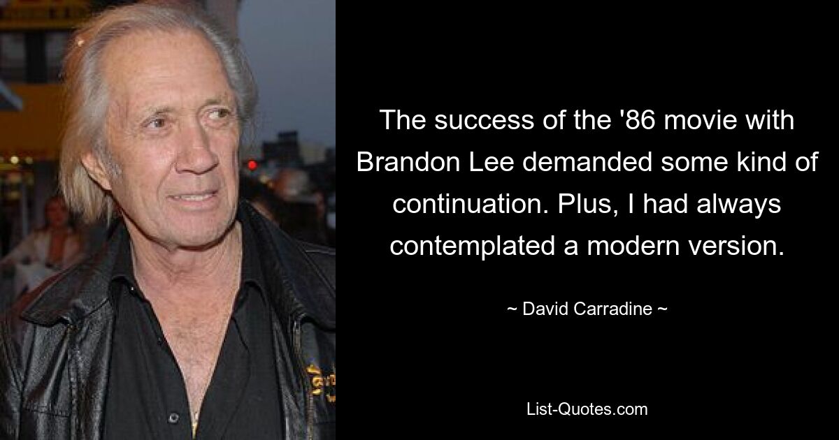 The success of the '86 movie with Brandon Lee demanded some kind of continuation. Plus, I had always contemplated a modern version. — © David Carradine