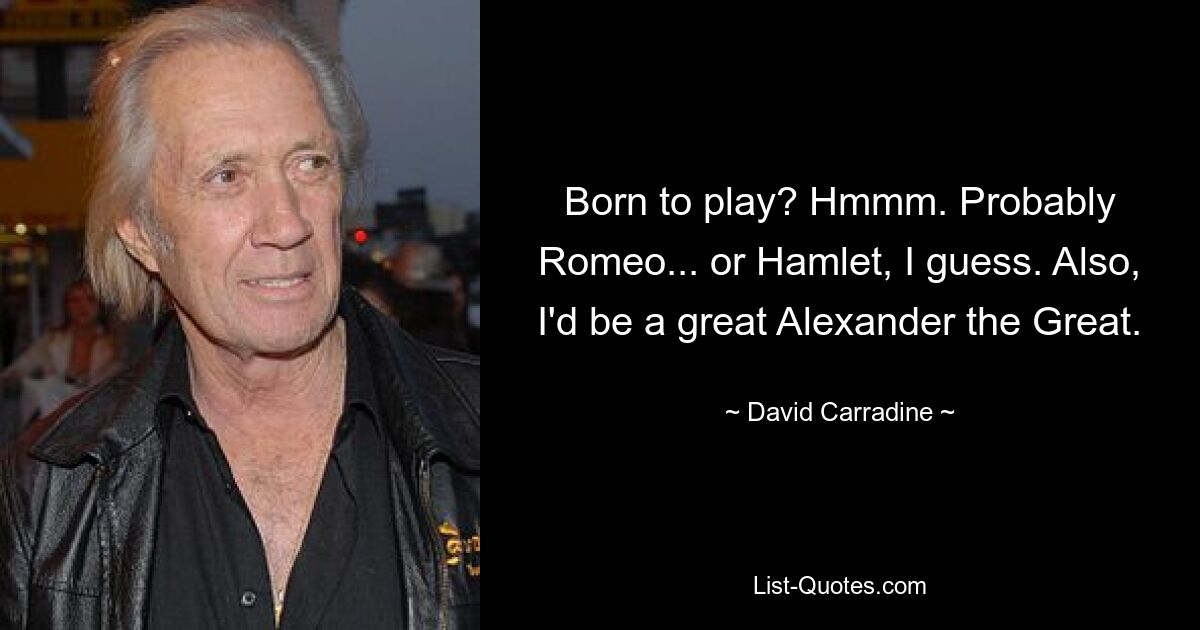 Born to play? Hmmm. Probably Romeo... or Hamlet, I guess. Also, I'd be a great Alexander the Great. — © David Carradine