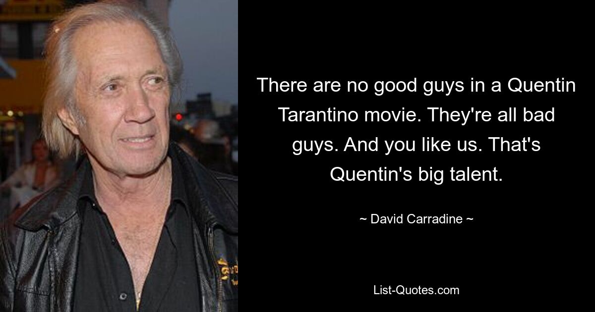 There are no good guys in a Quentin Tarantino movie. They're all bad guys. And you like us. That's Quentin's big talent. — © David Carradine