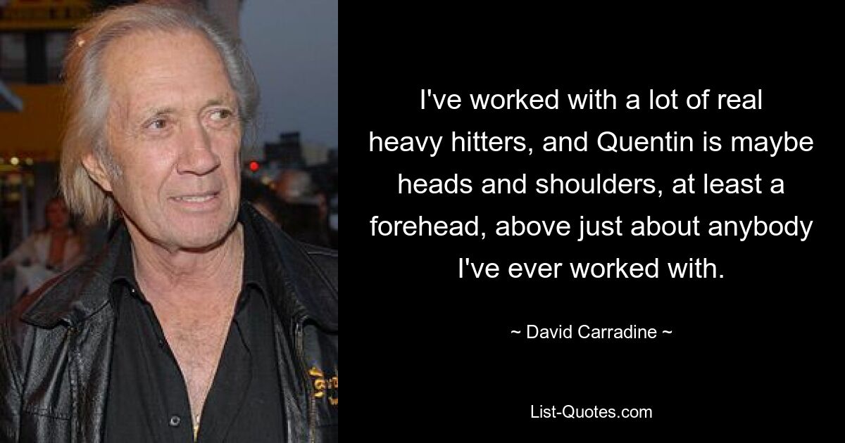 I've worked with a lot of real heavy hitters, and Quentin is maybe heads and shoulders, at least a forehead, above just about anybody I've ever worked with. — © David Carradine