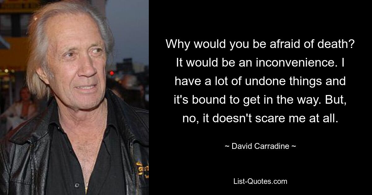 Why would you be afraid of death? It would be an inconvenience. I have a lot of undone things and it's bound to get in the way. But, no, it doesn't scare me at all. — © David Carradine