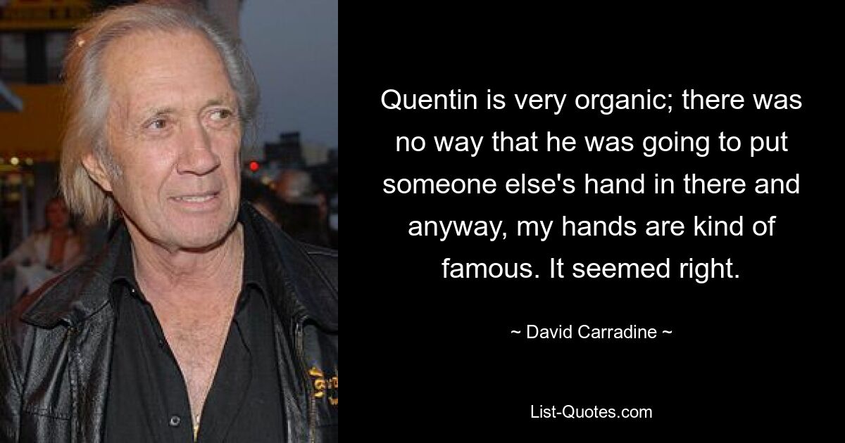 Quentin is very organic; there was no way that he was going to put someone else's hand in there and anyway, my hands are kind of famous. It seemed right. — © David Carradine