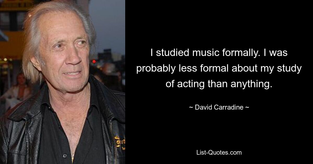 I studied music formally. I was probably less formal about my study of acting than anything. — © David Carradine