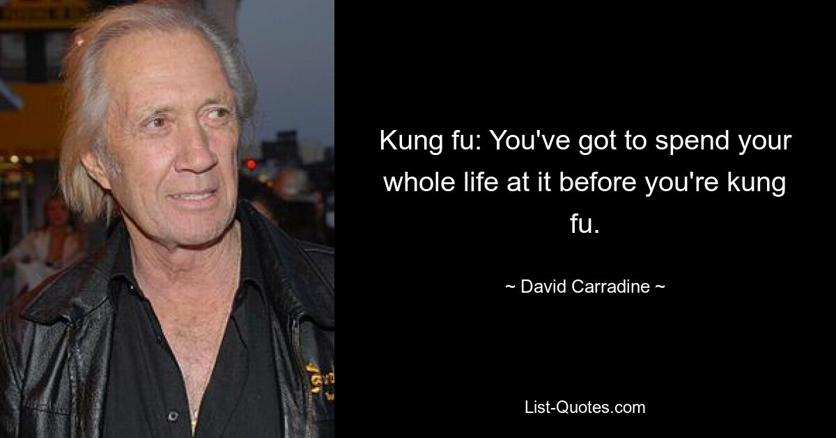 Kung fu: You've got to spend your whole life at it before you're kung fu. — © David Carradine