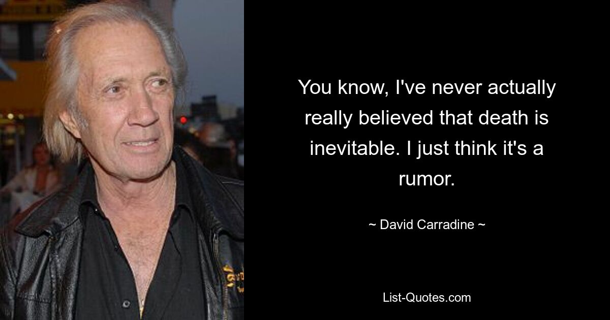 You know, I've never actually really believed that death is inevitable. I just think it's a rumor. — © David Carradine