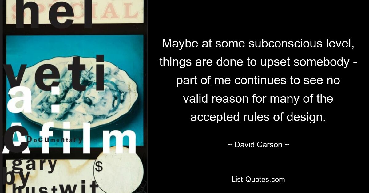 Maybe at some subconscious level, things are done to upset somebody - part of me continues to see no valid reason for many of the accepted rules of design. — © David Carson