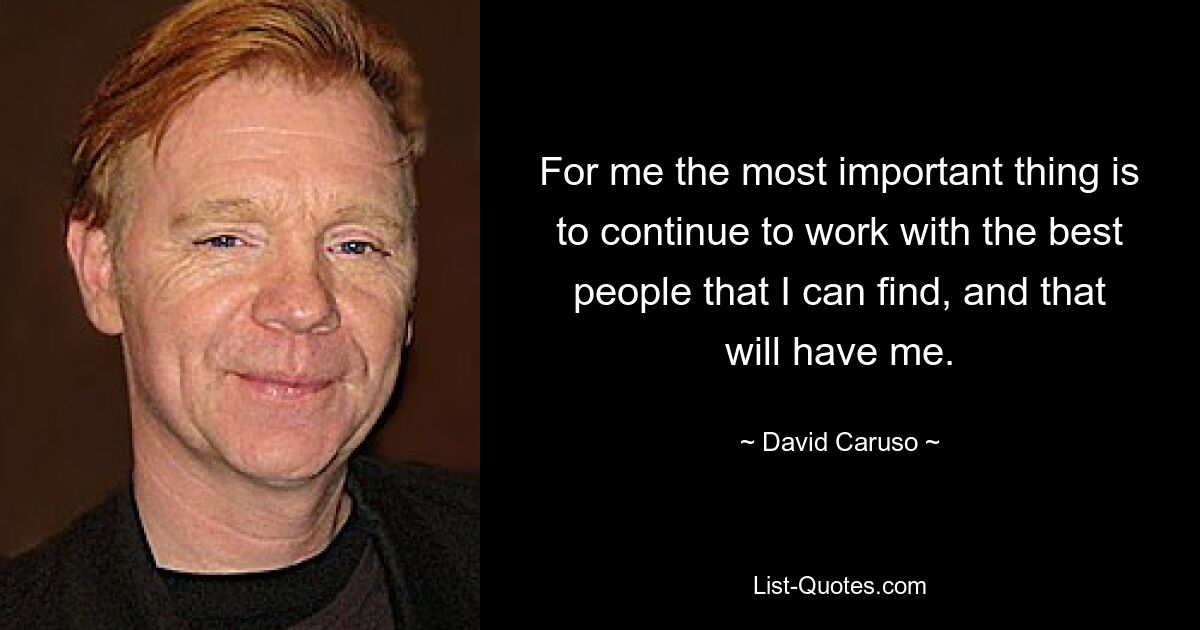 For me the most important thing is to continue to work with the best people that I can find, and that will have me. — © David Caruso