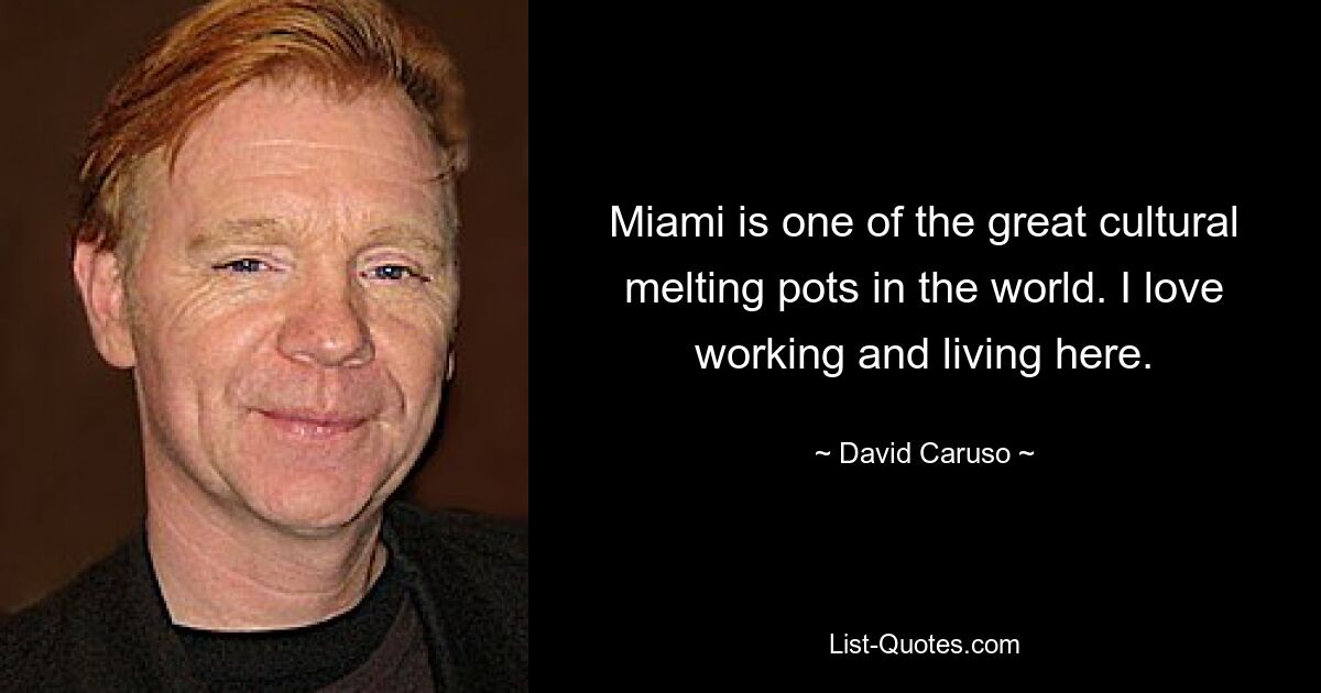 Miami is one of the great cultural melting pots in the world. I love working and living here. — © David Caruso