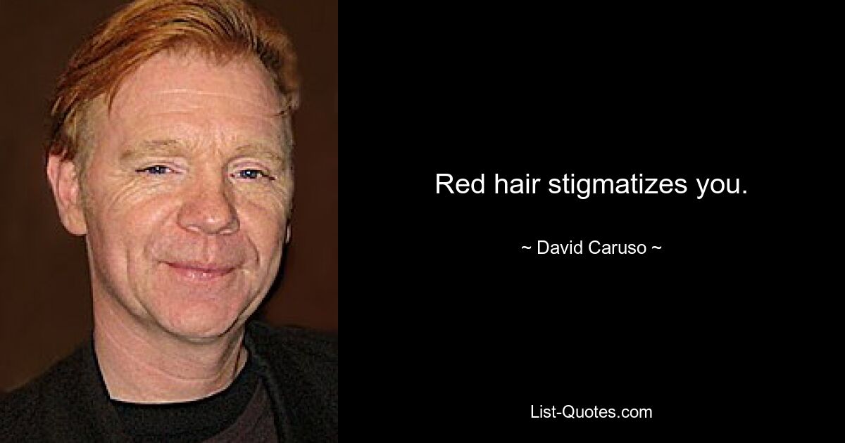 Red hair stigmatizes you. — © David Caruso