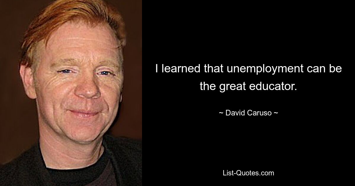 I learned that unemployment can be the great educator. — © David Caruso