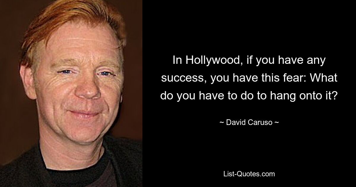 In Hollywood, if you have any success, you have this fear: What do you have to do to hang onto it? — © David Caruso