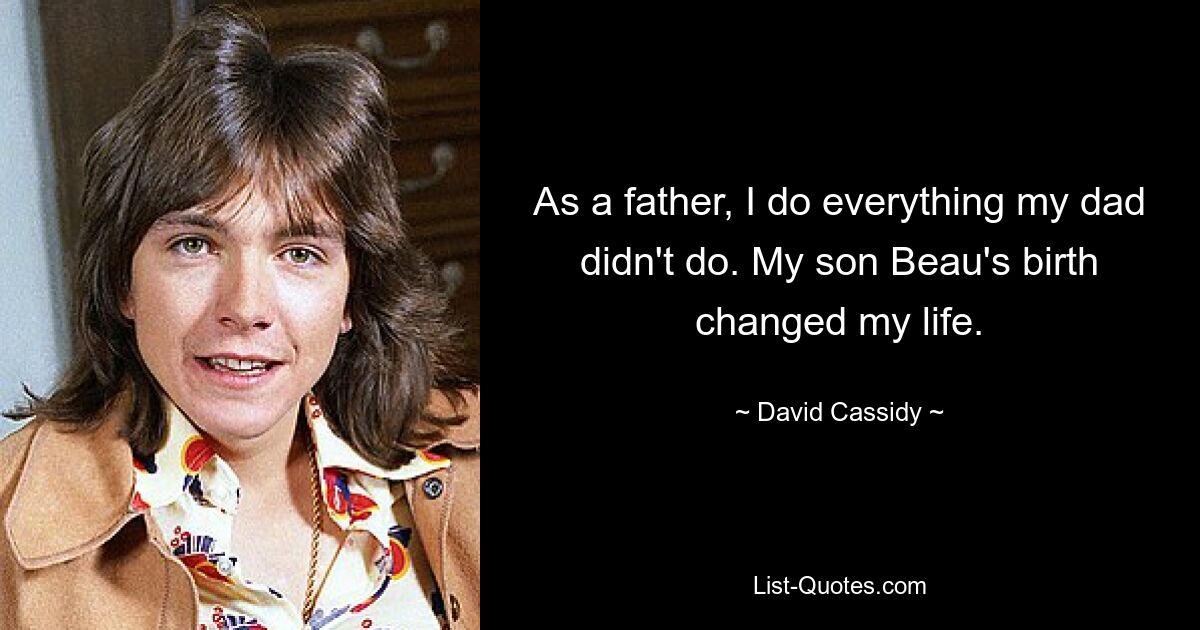 As a father, I do everything my dad didn't do. My son Beau's birth changed my life. — © David Cassidy