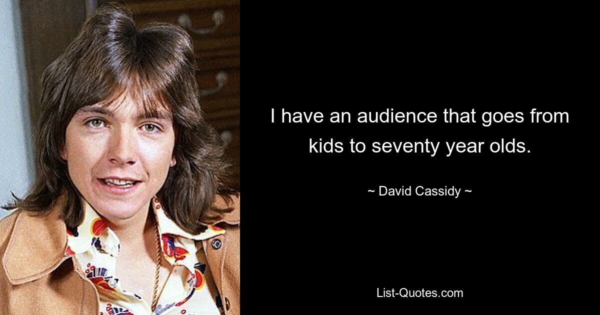 I have an audience that goes from kids to seventy year olds. — © David Cassidy