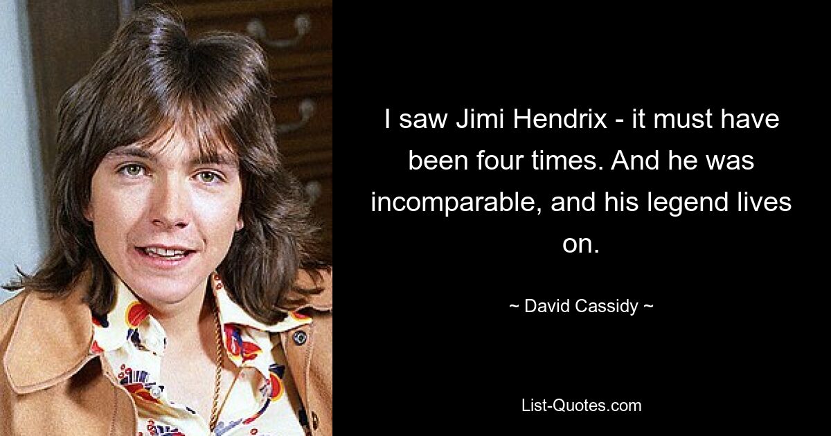 I saw Jimi Hendrix - it must have been four times. And he was incomparable, and his legend lives on. — © David Cassidy