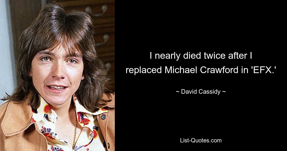 I nearly died twice after I replaced Michael Crawford in 'EFX.' — © David Cassidy