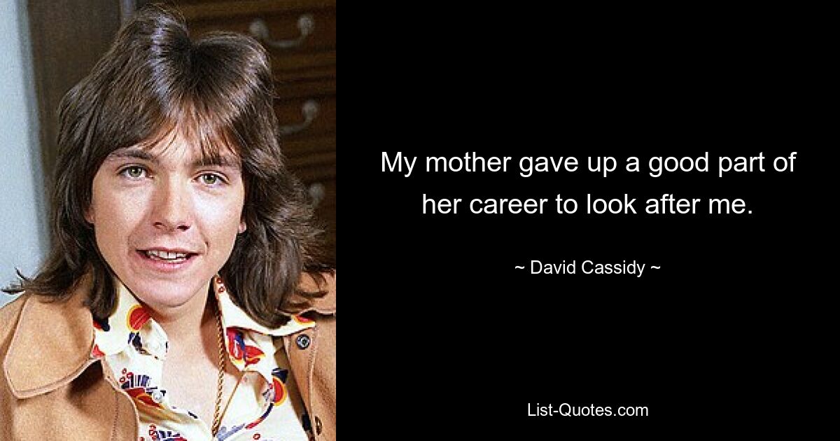 My mother gave up a good part of her career to look after me. — © David Cassidy