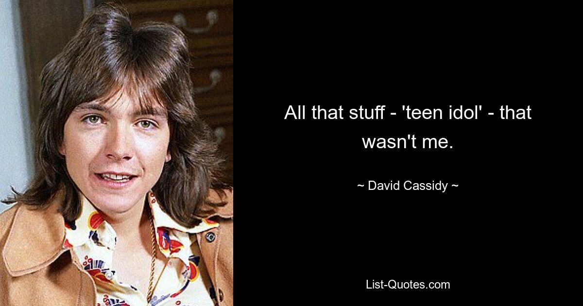 All that stuff - 'teen idol' - that wasn't me. — © David Cassidy