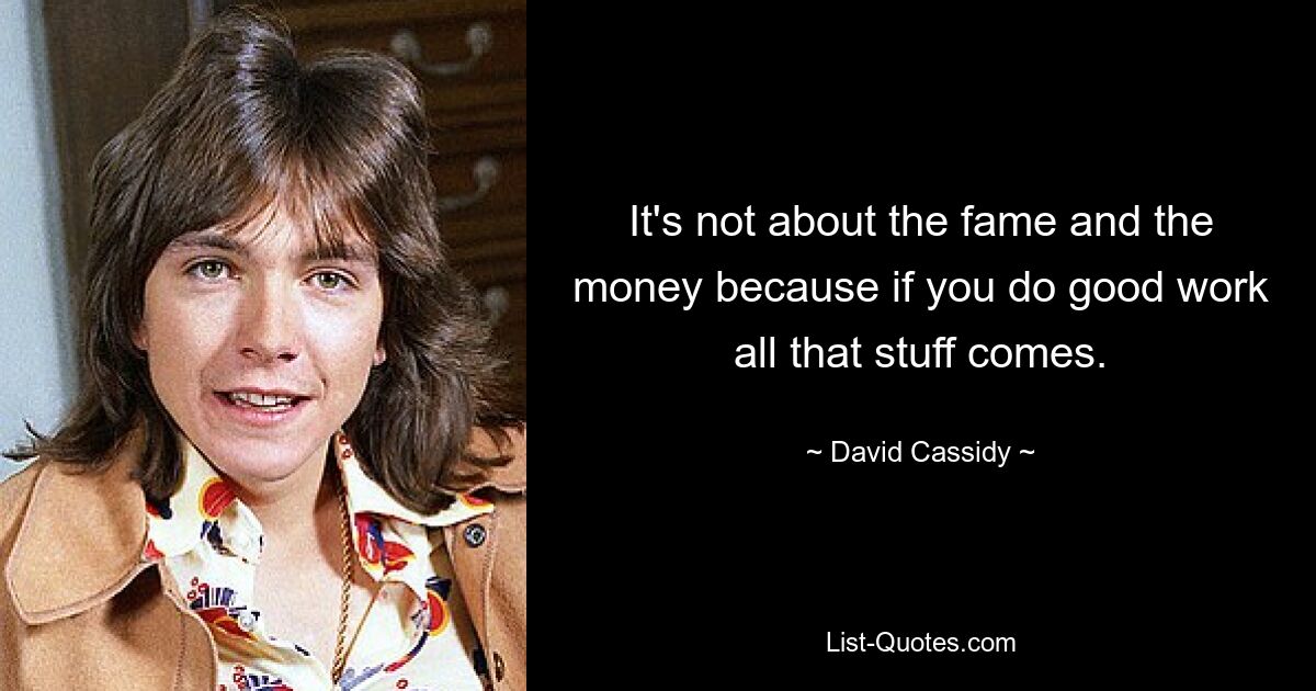 It's not about the fame and the money because if you do good work all that stuff comes. — © David Cassidy