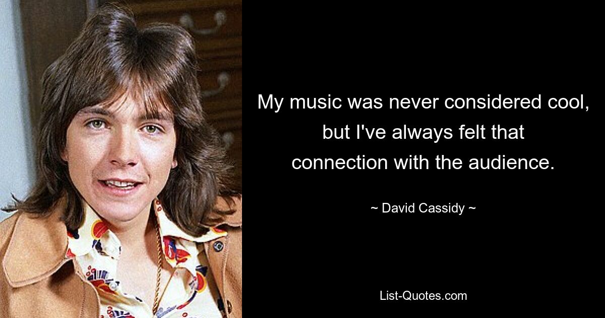 My music was never considered cool, but I've always felt that connection with the audience. — © David Cassidy