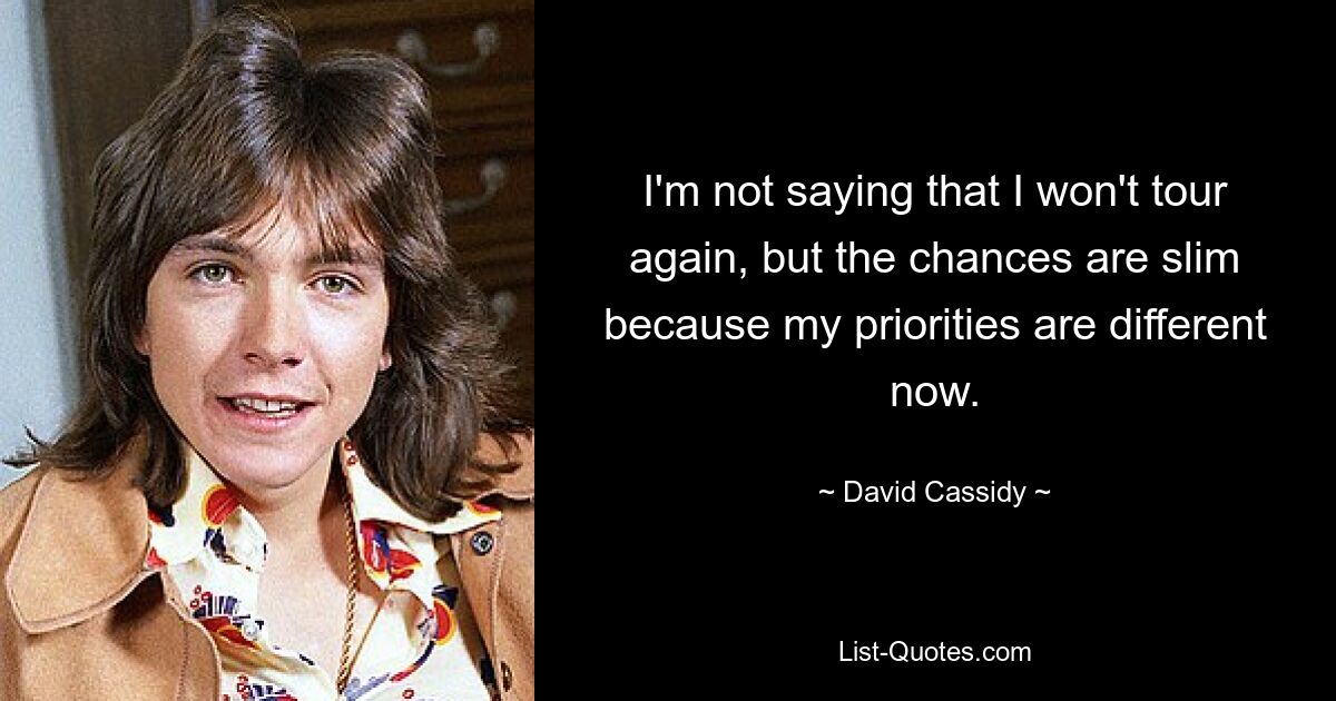 I'm not saying that I won't tour again, but the chances are slim because my priorities are different now. — © David Cassidy