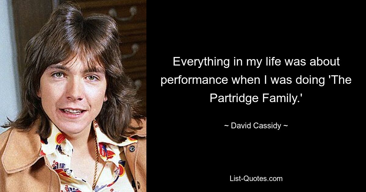 Everything in my life was about performance when I was doing 'The Partridge Family.' — © David Cassidy