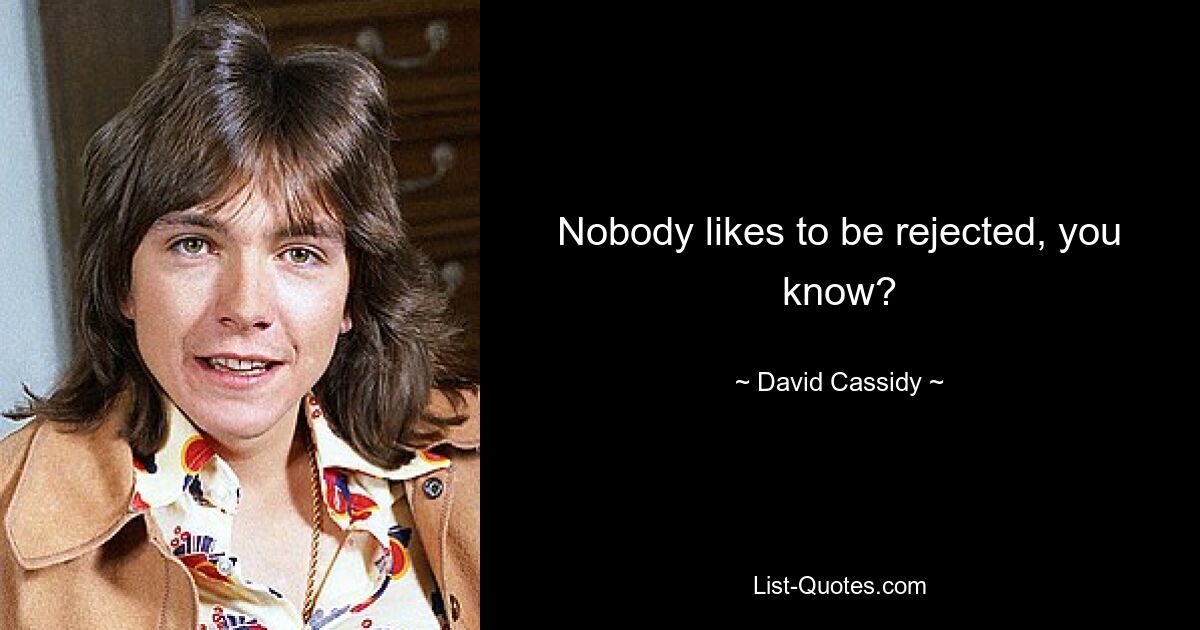 Nobody likes to be rejected, you know? — © David Cassidy