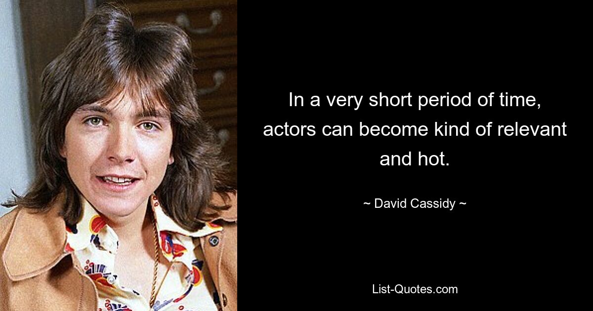 In a very short period of time, actors can become kind of relevant and hot. — © David Cassidy