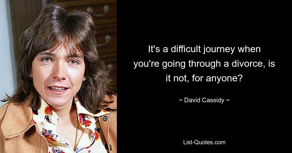 It's a difficult journey when you're going through a divorce, is it not, for anyone? — © David Cassidy