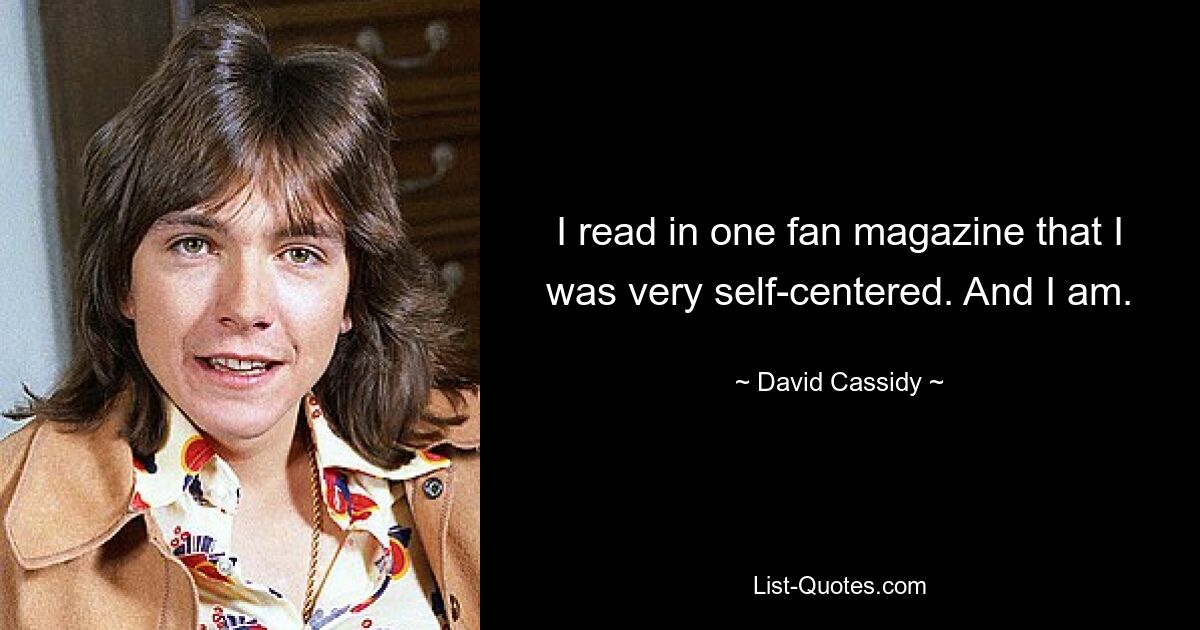 I read in one fan magazine that I was very self-centered. And I am. — © David Cassidy