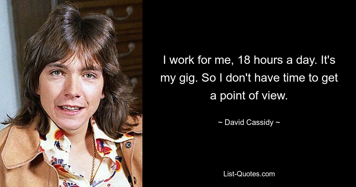 I work for me, 18 hours a day. It's my gig. So I don't have time to get a point of view. — © David Cassidy