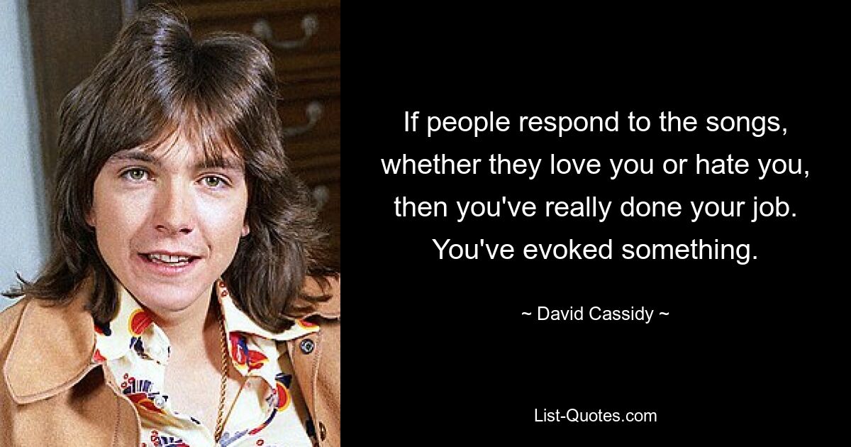 If people respond to the songs, whether they love you or hate you, then you've really done your job. You've evoked something. — © David Cassidy