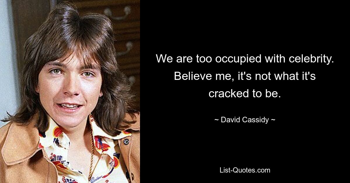 We are too occupied with celebrity. Believe me, it's not what it's cracked to be. — © David Cassidy