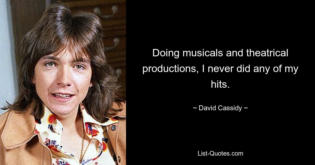 Doing musicals and theatrical productions, I never did any of my hits. — © David Cassidy