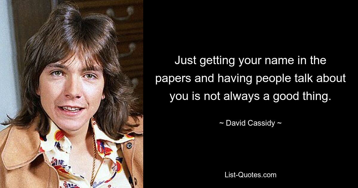 Just getting your name in the papers and having people talk about you is not always a good thing. — © David Cassidy