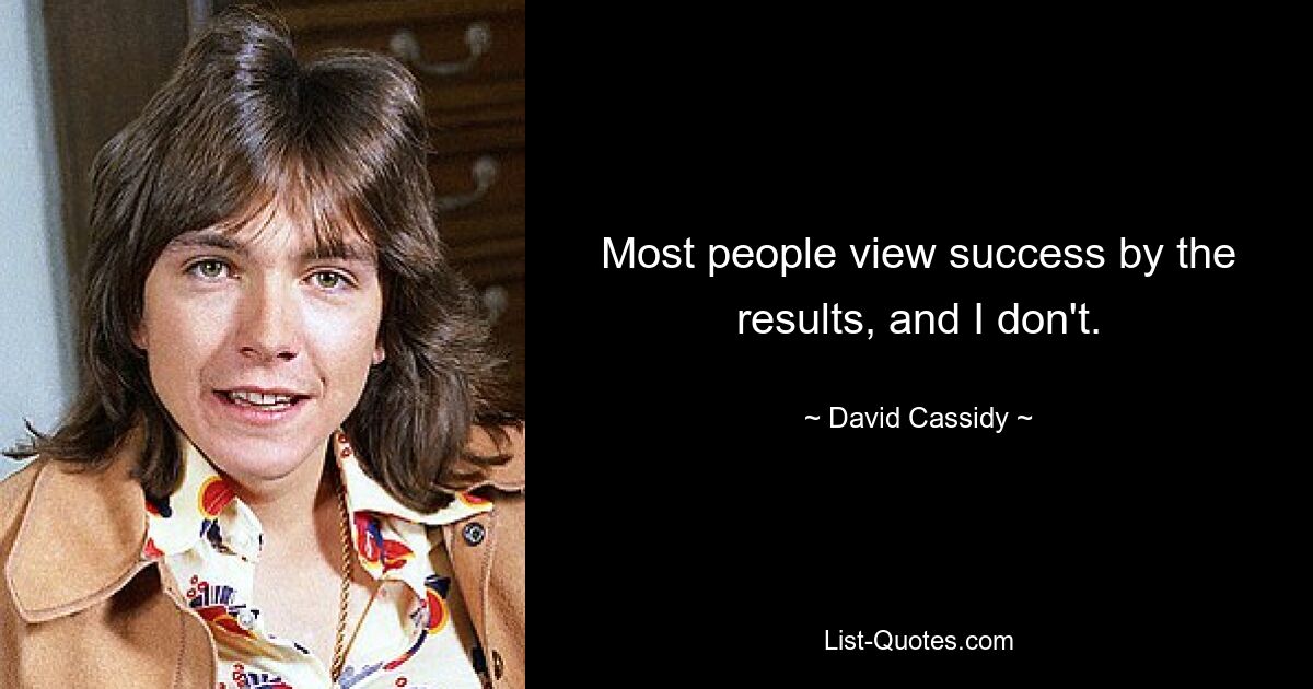 Most people view success by the results, and I don't. — © David Cassidy