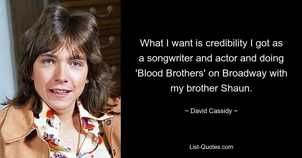 What I want is credibility I got as a songwriter and actor and doing 'Blood Brothers' on Broadway with my brother Shaun. — © David Cassidy