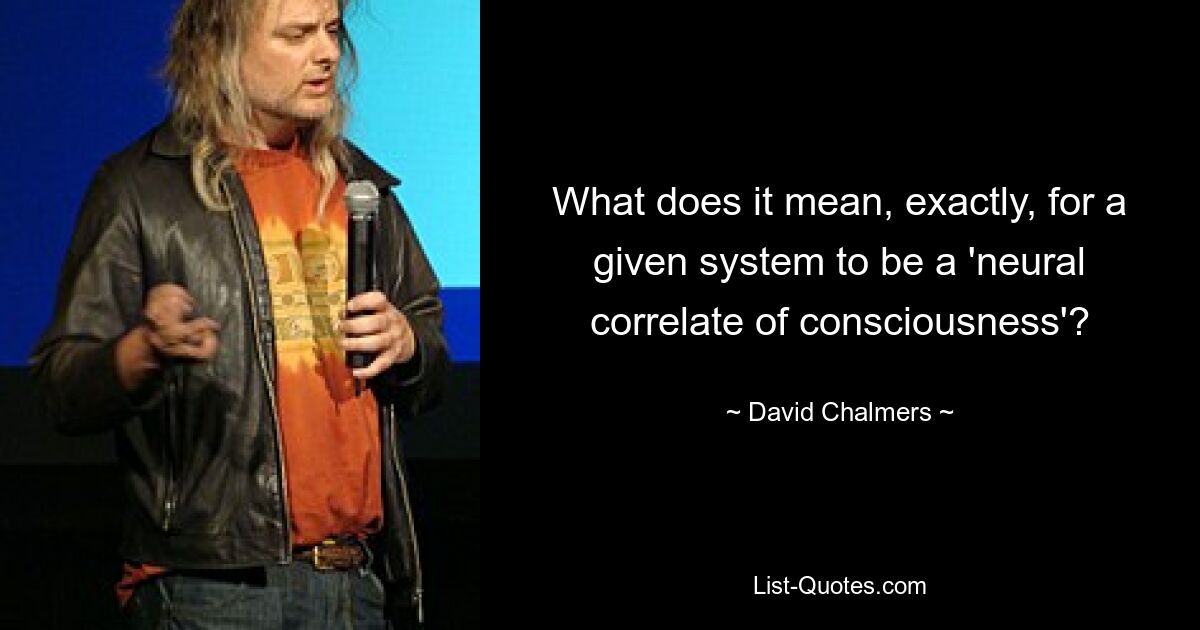 What does it mean, exactly, for a given system to be a 'neural correlate of consciousness'? — © David Chalmers