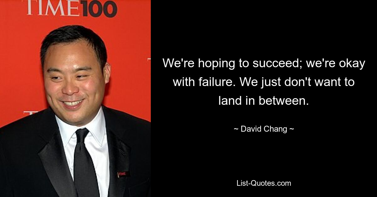 We're hoping to succeed; we're okay with failure. We just don't want to land in between. — © David Chang