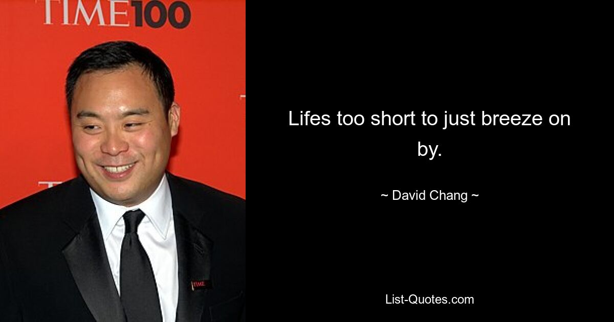 Lifes too short to just breeze on by. — © David Chang