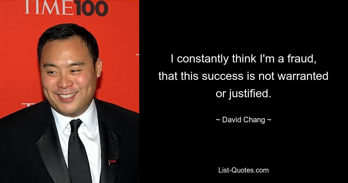 I constantly think I'm a fraud, that this success is not warranted or justified. — © David Chang