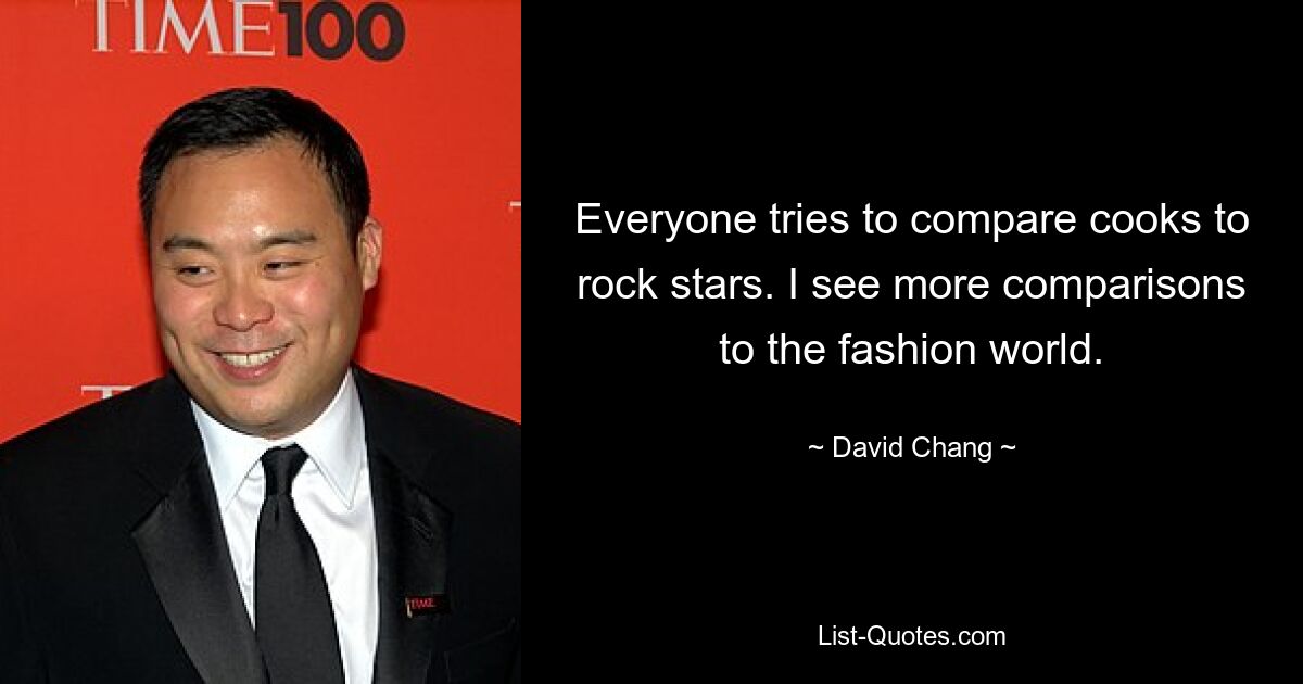 Everyone tries to compare cooks to rock stars. I see more comparisons to the fashion world. — © David Chang