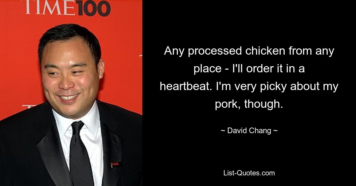 Any processed chicken from any place - I'll order it in a heartbeat. I'm very picky about my pork, though. — © David Chang