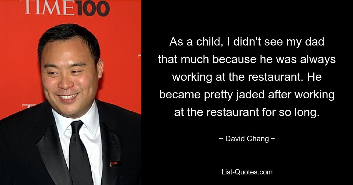 As a child, I didn't see my dad that much because he was always working at the restaurant. He became pretty jaded after working at the restaurant for so long. — © David Chang