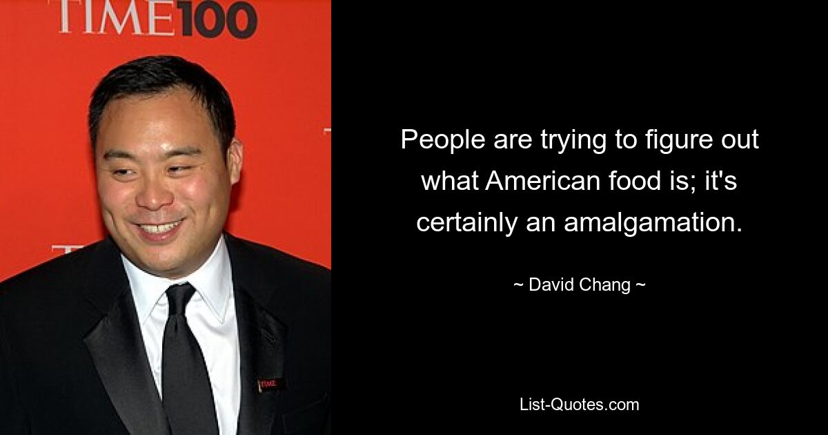 People are trying to figure out what American food is; it's certainly an amalgamation. — © David Chang