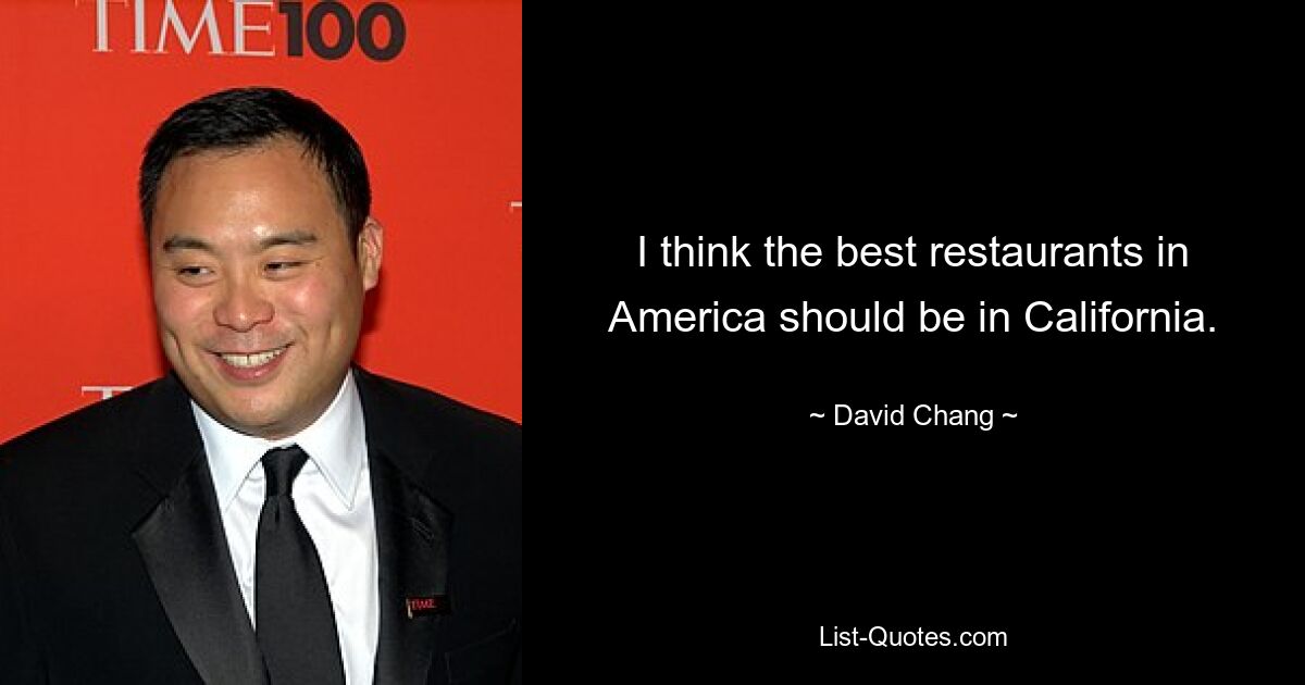 I think the best restaurants in America should be in California. — © David Chang