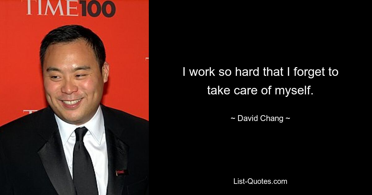 I work so hard that I forget to take care of myself. — © David Chang