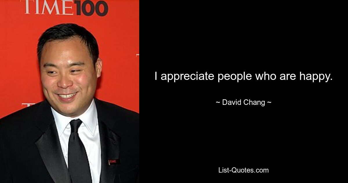 I appreciate people who are happy. — © David Chang